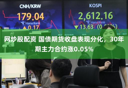 网炒股配资 国债期货收盘表现分化，30年期主力合约涨0.05%