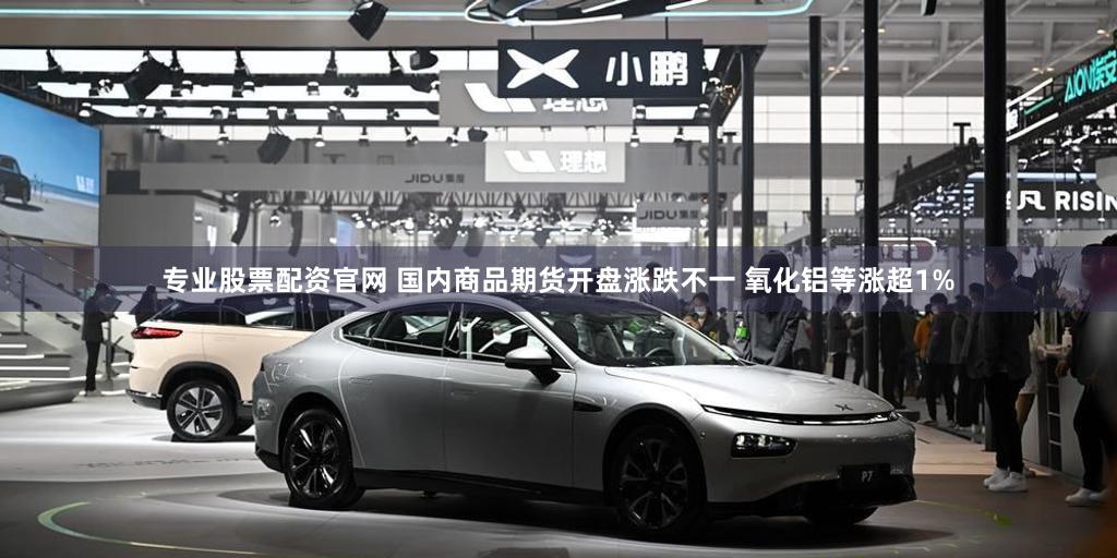 专业股票配资官网 国内商品期货开盘涨跌不一 氧化铝等涨超1%