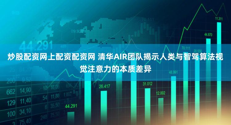 炒股配资网上配资配资网 清华AIR团队揭示人类与智驾算法视觉注意力的本质差异