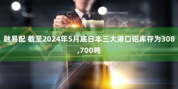 融易配 截至2024年5月底日本三大港口铝库存为308,700吨