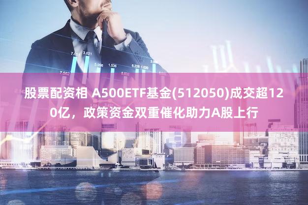 股票配资相 A500ETF基金(512050)成交超120亿，政策资金双重催化助力A股上行
