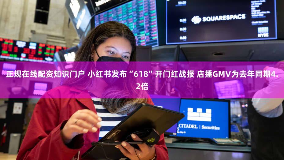 正规在线配资知识门户 小红书发布“618”开门红战报 店播GMV为去年同期4.2倍