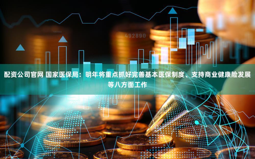 配资公司官网 国家医保局：明年将重点抓好完善基本医保制度、支持商业健康险发展等八方面工作