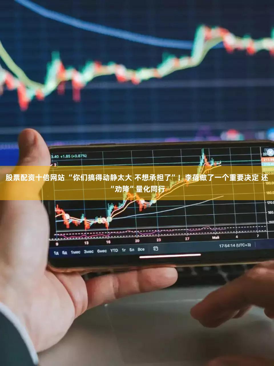 股票配资十倍网站 “你们搞得动静太大 不想承担了”！李蓓做了一个重要决定 还“劝降”量化同行