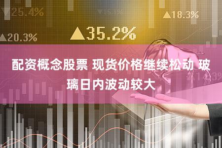 配资概念股票 现货价格继续松动 玻璃日内波动较大