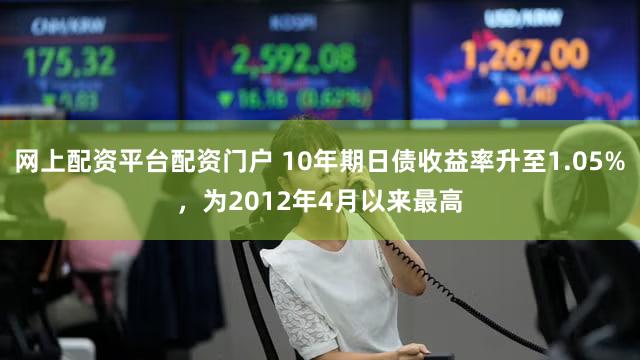 网上配资平台配资门户 10年期日债收益率升至1.05%，为2012年4月以来最高