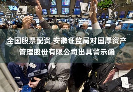 全国股票配资 安徽证监局对国厚资产管理股份有限公司出具警示函