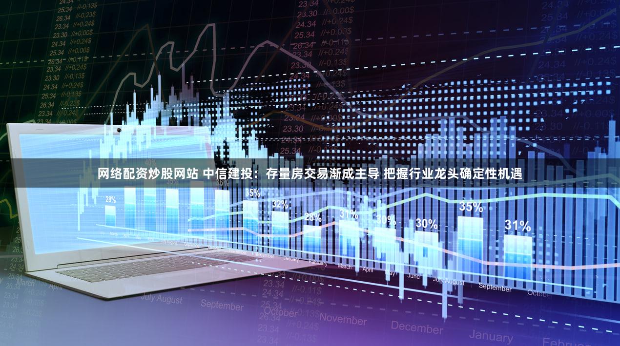 网络配资炒股网站 中信建投：存量房交易渐成主导 把握行业龙头确定性机遇