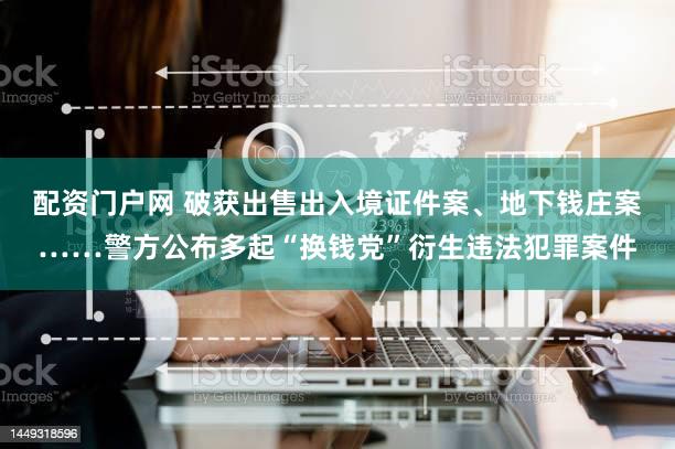 配资门户网 破获出售出入境证件案、地下钱庄案……警方公布多起“换钱党”衍生违法犯罪案件