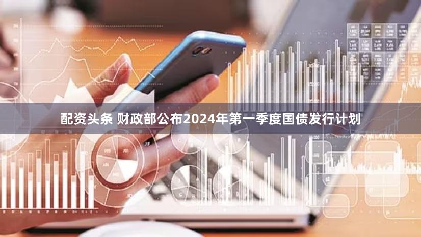 配资头条 财政部公布2024年第一季度国债发行计划