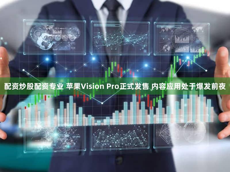 配资炒股配资专业 苹果Vision Pro正式发售 内容应用处于爆发前夜