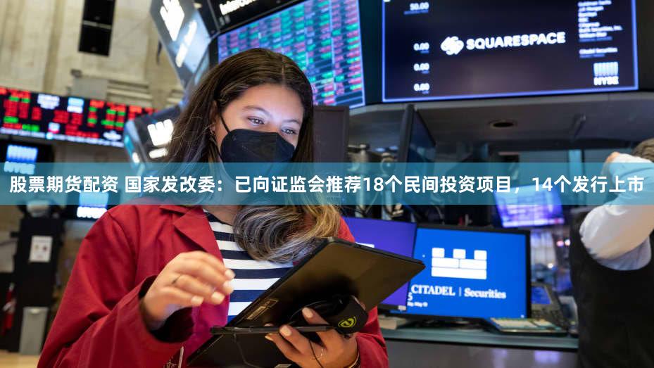 股票期货配资 国家发改委：已向证监会推荐18个民间投资项目，14个发行上市