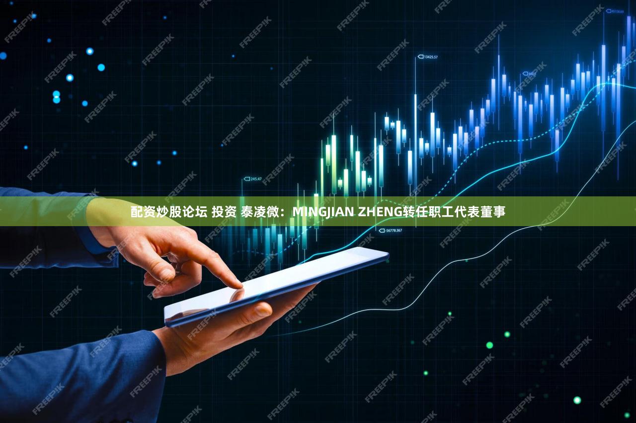配资炒股论坛 投资 泰凌微：MINGJIAN ZHENG转任职工代表董事