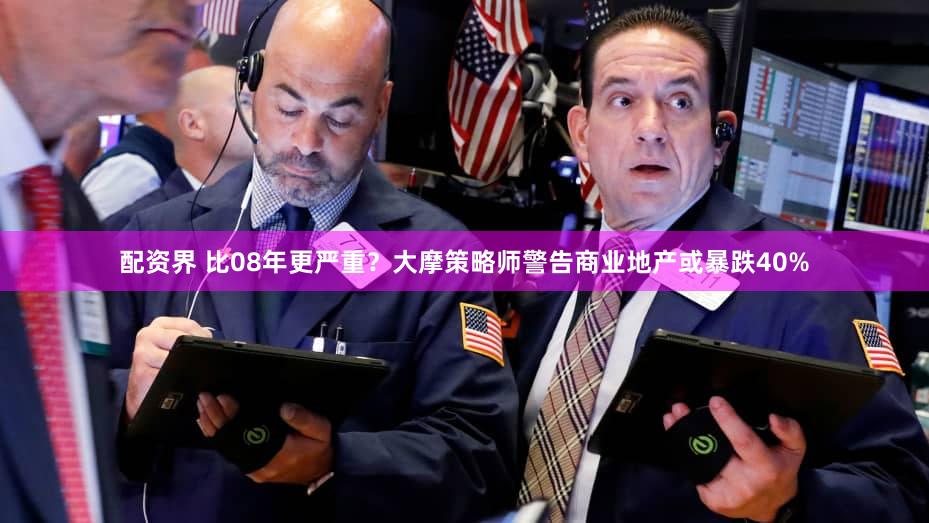 配资界 比08年更严重？大摩策略师警告商业地产或暴跌40%