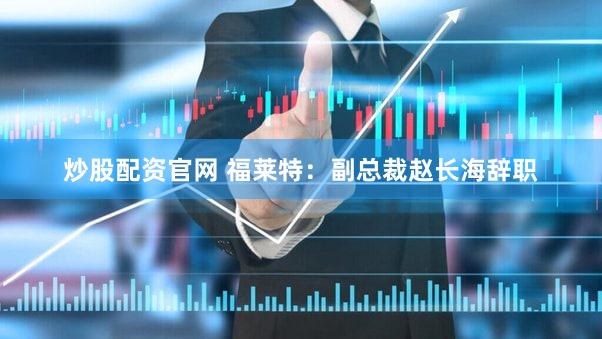 炒股配资官网 福莱特：副总裁赵长海辞职