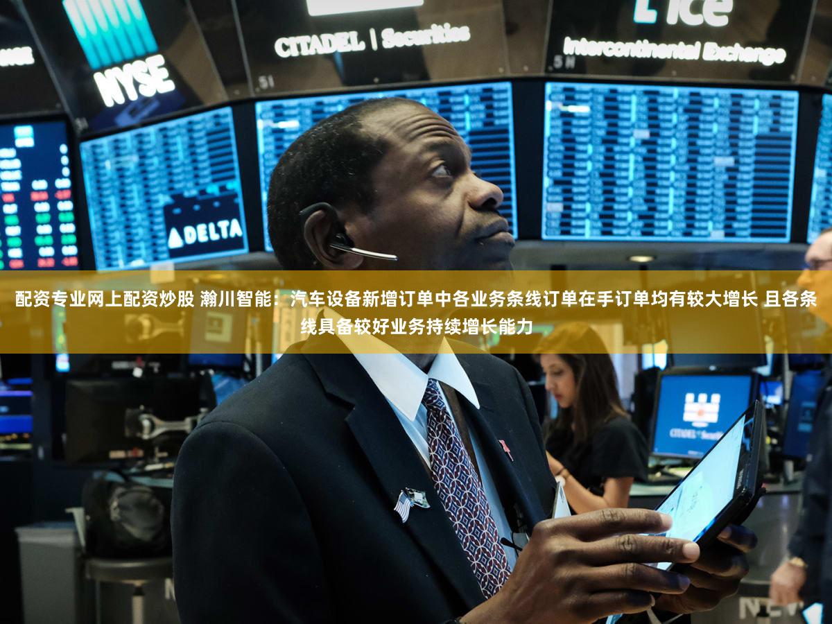 配资专业网上配资炒股 瀚川智能：汽车设备新增订单中各业务条线订单在手订单均有较大增长 且各条线具备较好业务持续增长能力