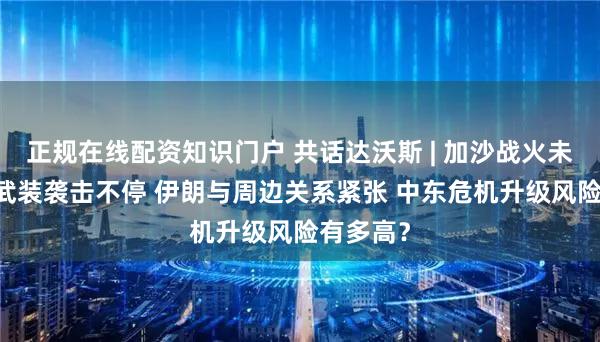 正规在线配资知识门户 共话达沃斯 | 加沙战火未熄 胡塞武装袭击不停 伊朗与周边关系紧张 中东危机升级风险有多高？