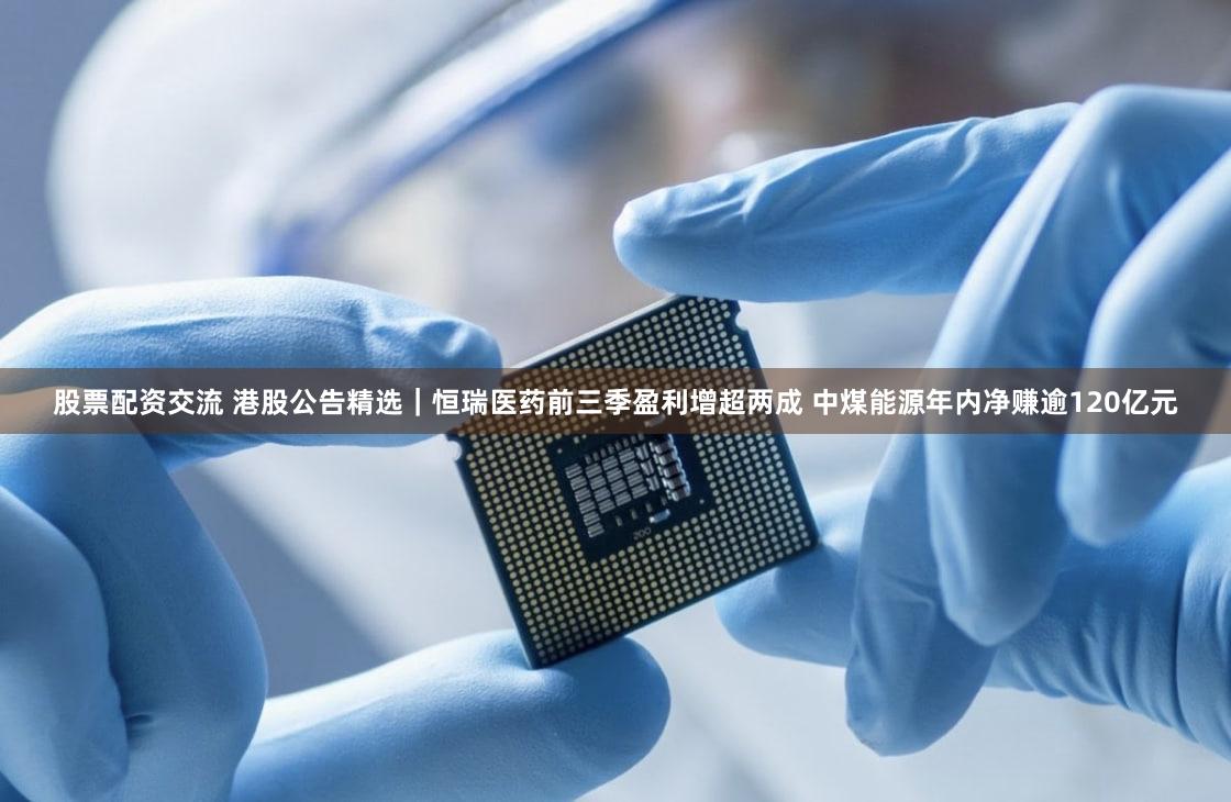 股票配资交流 港股公告精选｜恒瑞医药前三季盈利增超两成 中煤能源年内净赚逾120亿元
