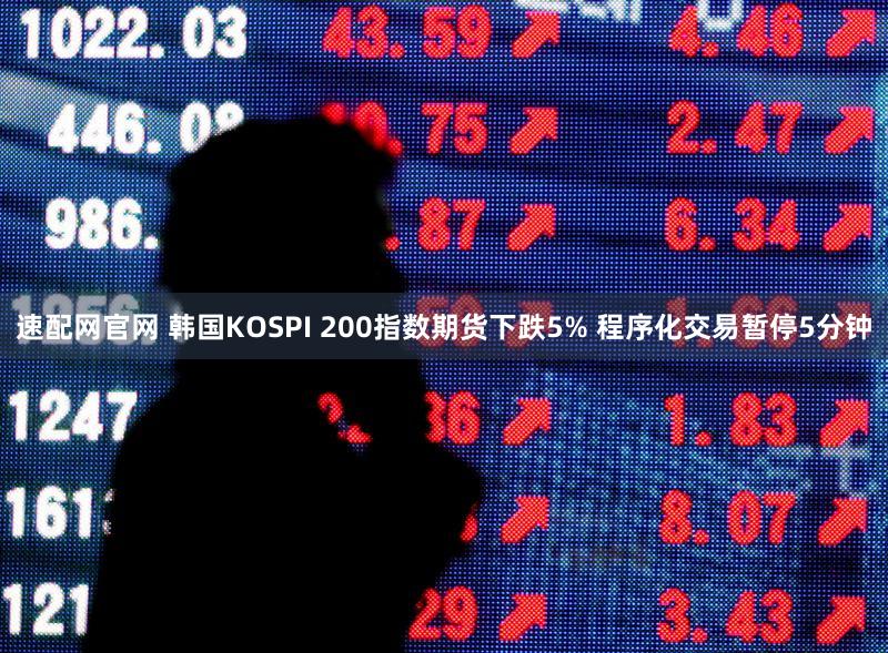 速配网官网 韩国KOSPI 200指数期货下跌5% 程序化交易暂停5分钟