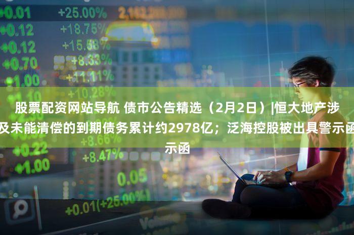 股票配资网站导航 债市公告精选（2月2日）|恒大地产涉及未能清偿的到期债务累计约2978亿；泛海控股被出具警示函