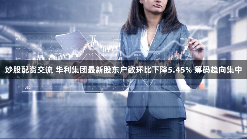 炒股配资交流 华利集团最新股东户数环比下降5.45% 筹码趋向集中