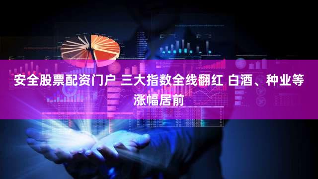安全股票配资门户 三大指数全线翻红 白酒、种业等涨幅居前
