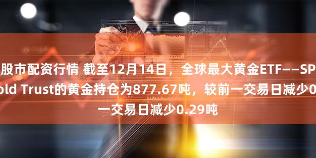 股市配资行情 截至12月14日，全球最大黄金ETF——SPDR Gold Trust的黄金持仓为877.67吨，较前一交易日减少0.29吨