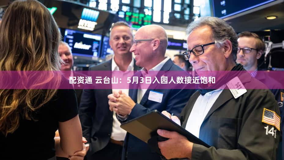 配资通 云台山：5月3日入园人数接近饱和