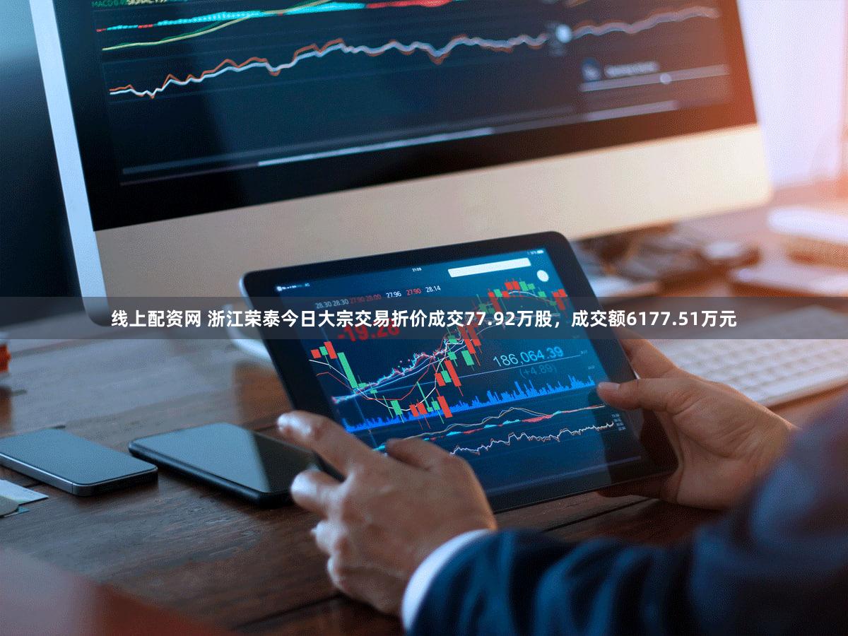 线上配资网 浙江荣泰今日大宗交易折价成交77.92万股，成交额6177.51万元