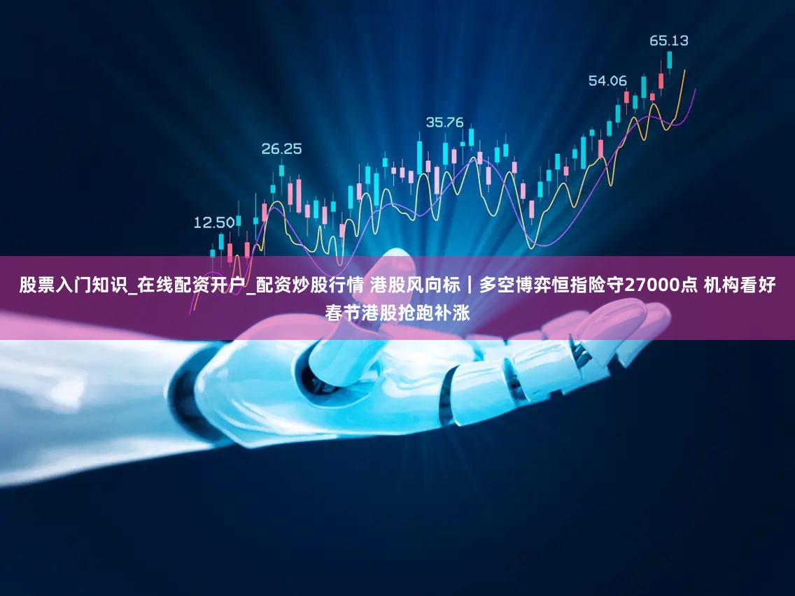 股票入门知识_在线配资开户_配资炒股行情 港股风向标｜多空博弈恒指险守27000点 机构看好春节港股抢跑补涨