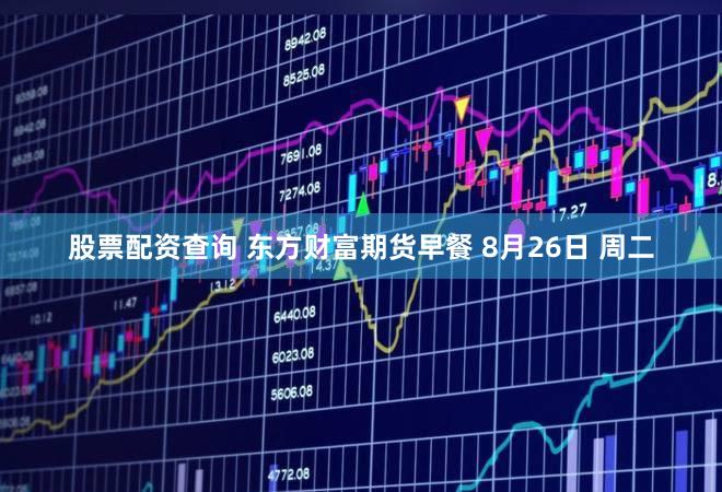 股票配资查询 东方财富期货早餐 8月26日 周二