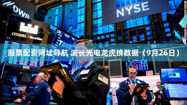 股票配资网址导航 波长光电龙虎榜数据（9月26日）