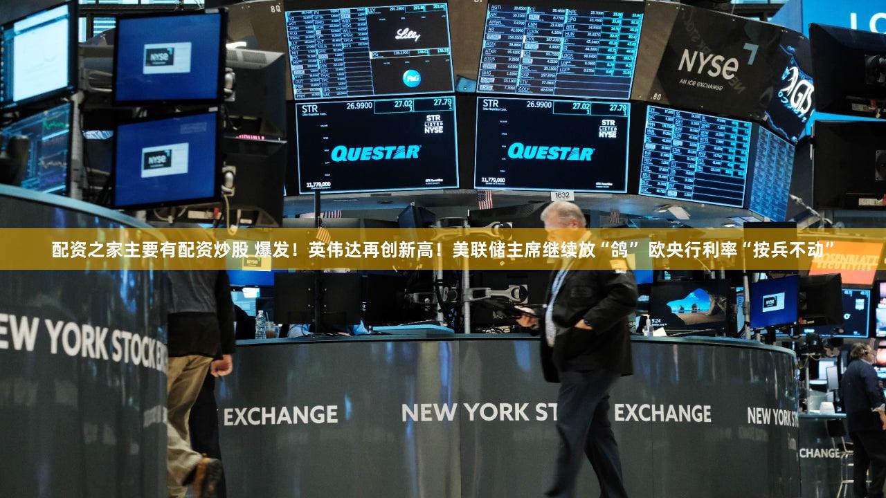 配资之家主要有配资炒股 爆发！英伟达再创新高！美联储主席继续放“鸽” 欧央行利率“按兵不动”
