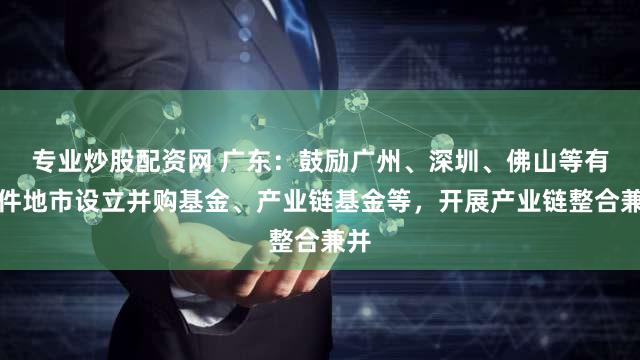 专业炒股配资网 广东:鼓励广州、深圳、佛山等有条件地市设立并购基金、产业链基金等,开展产业链整合兼并