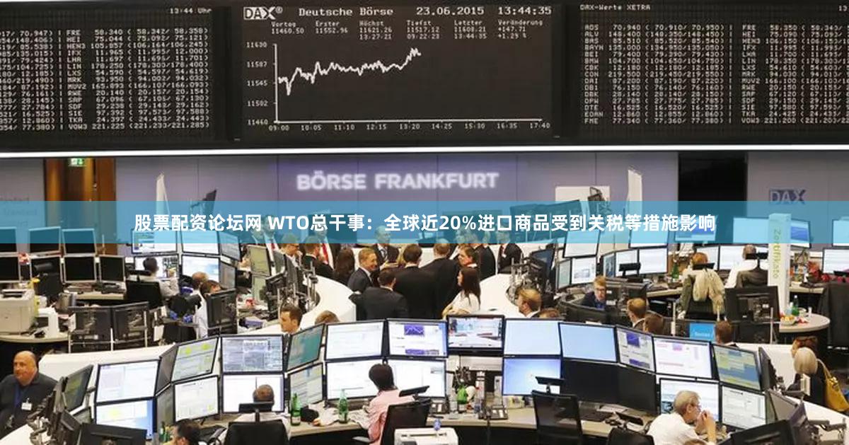 股票配资论坛网 WTO总干事：全球近20%进口商品受到关税等措施影响