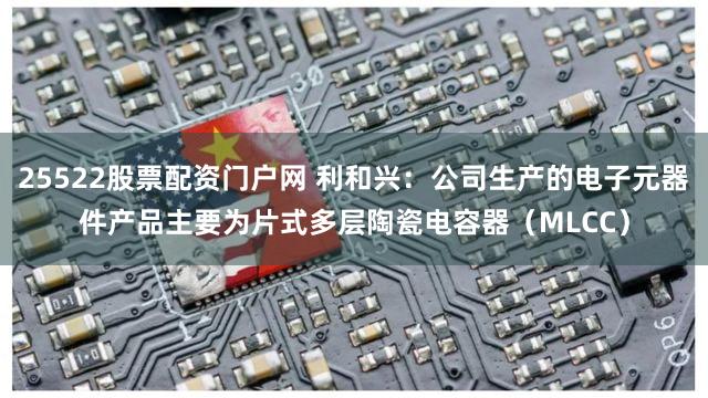 25522股票配资门户网 利和兴：公司生产的电子元器件产品主要为片式多层陶瓷电容器（MLCC）