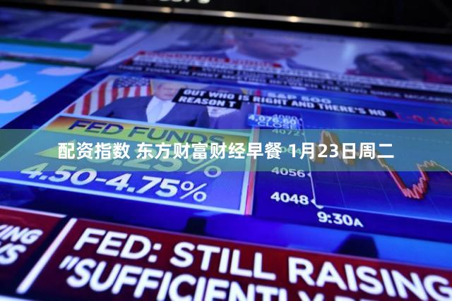配资指数 东方财富财经早餐 1月23日周二