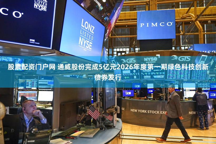 股票配资门户网 通威股份完成5亿元2026年度第一期绿色科技创新债券发行