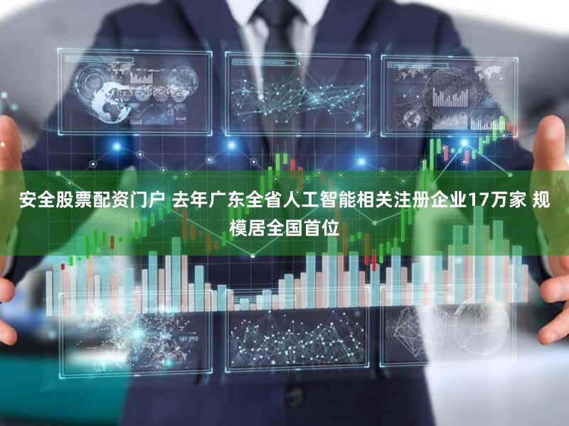 安全股票配资门户 去年广东全省人工智能相关注册企业17万家 规模居全国首位