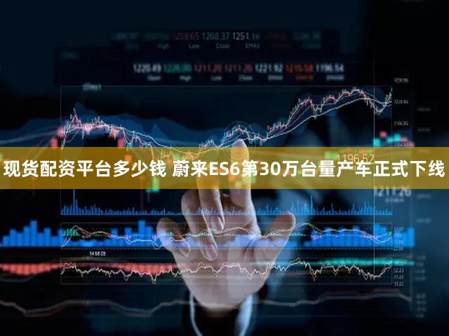 现货配资平台多少钱 蔚来ES6第30万台量产车正式下线
