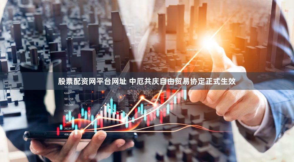 股票配资网平台网址 中厄共庆自由贸易协定正式生效