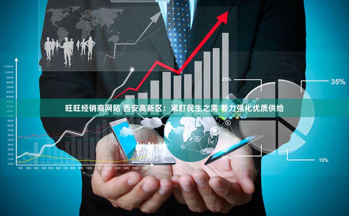旺旺经销商网站 西安高新区：紧盯民生之需 着力强化优质供给