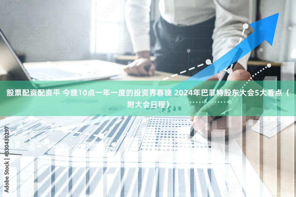 股票配资配资平 今晚10点一年一度的投资界春晚 2024年巴菲特股东大会5大看点(附大会日程)