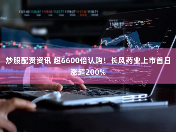 炒股配资资讯 超6600倍认购!长风药业上市首日涨超200%