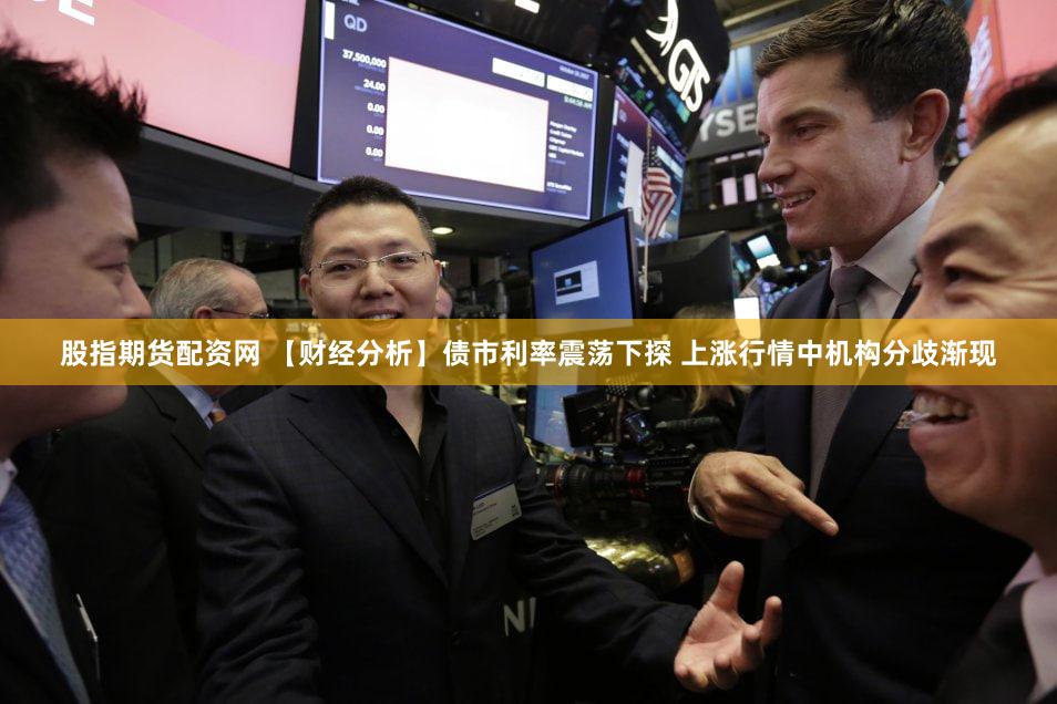 股指期货配资网 【财经分析】债市利率震荡下探 上涨行情中机构分歧渐现