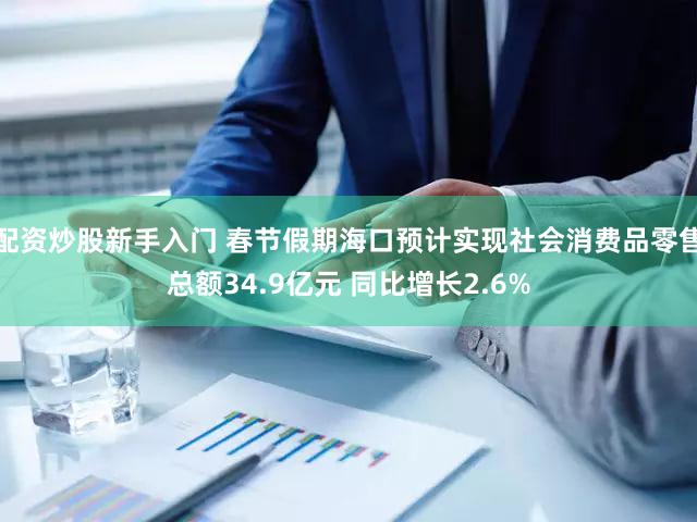 配资炒股新手入门 春节假期海口预计实现社会消费品零售总额34.9亿元 同比增长2.6%