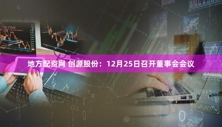 地方配资网 创源股份：12月25日召开董事会会议