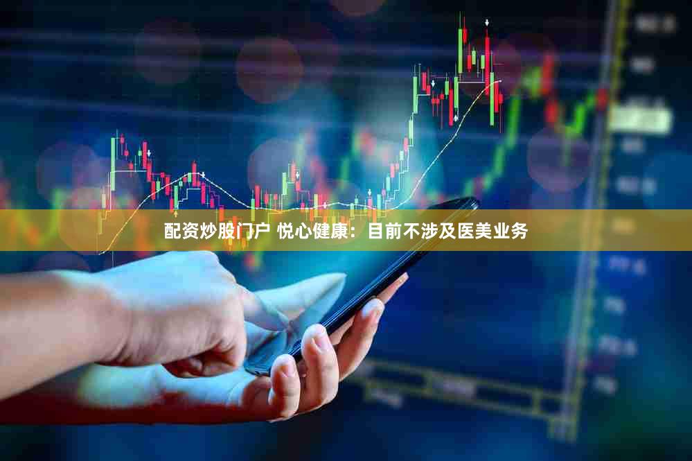 配资炒股门户 悦心健康：目前不涉及医美业务