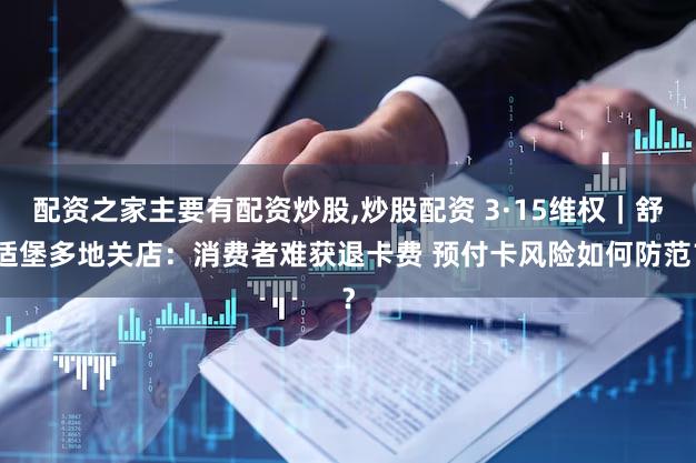 配资之家主要有配资炒股,炒股配资 3·15维权｜舒适堡多地关店：消费者难获退卡费 预付卡风险如何防范？