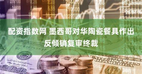 配资指数网 墨西哥对华陶瓷餐具作出反倾销复审终裁